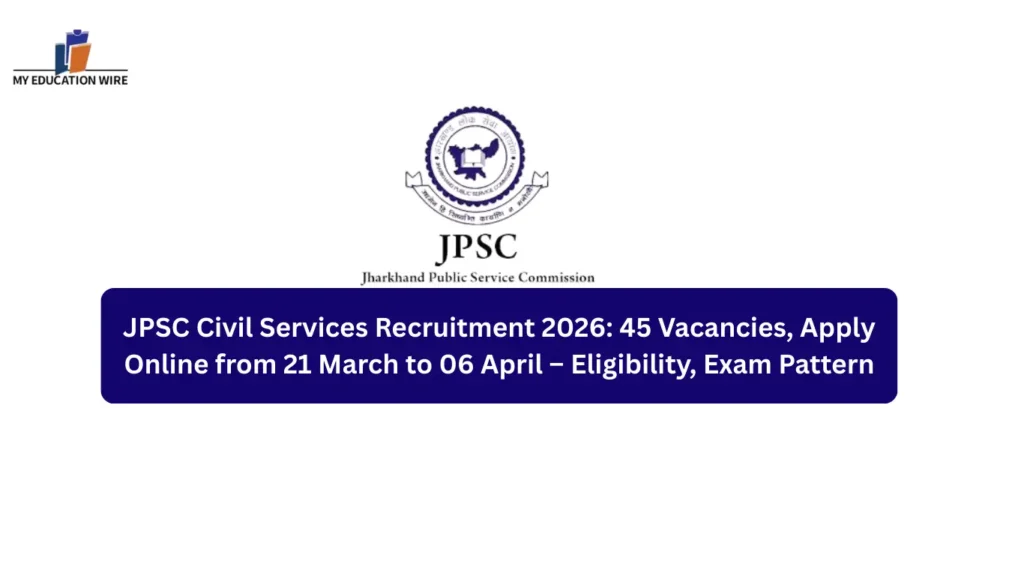 JPSC Civil Services Recruitment 2026: 45 Vacancies, Apply Online from 21 March to 06 April – Eligibility, Exam Pattern